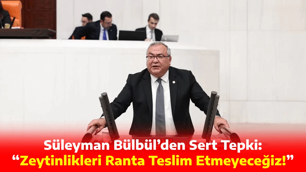 Süleyman Bülbül’den Sert Tepki: “Zeytinlikleri Ranta Teslim Etmeyeceğiz!”