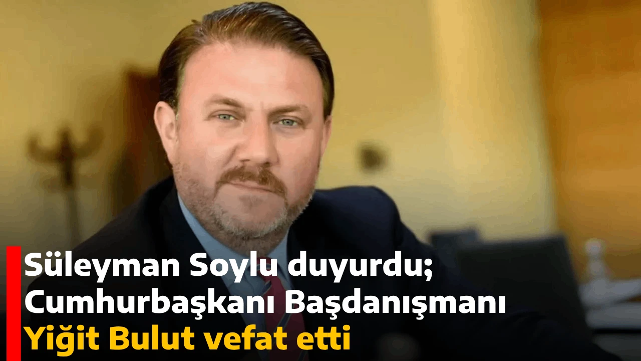 Süleyman Soylu duyurdu; Cumhurbaşkanı Başdanışmanı Yiğit Bulut vefat etti