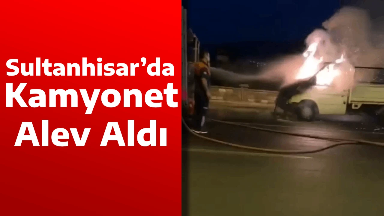Sultanhisar’da Kamyonet Alev Aldı