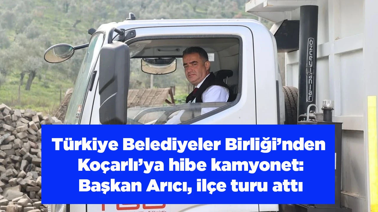 T&uuml;rkiye Belediyeler Birliği&rsquo;nden Ko&ccedil;arlı&rsquo;ya hibe kamyonet: Başkan Arıcı, il&ccedil;e turu attı