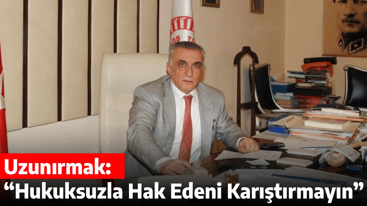 Uzunırmak: &ldquo;Hukuksuzla Hak Edeni Karıştırmayın&rdquo;