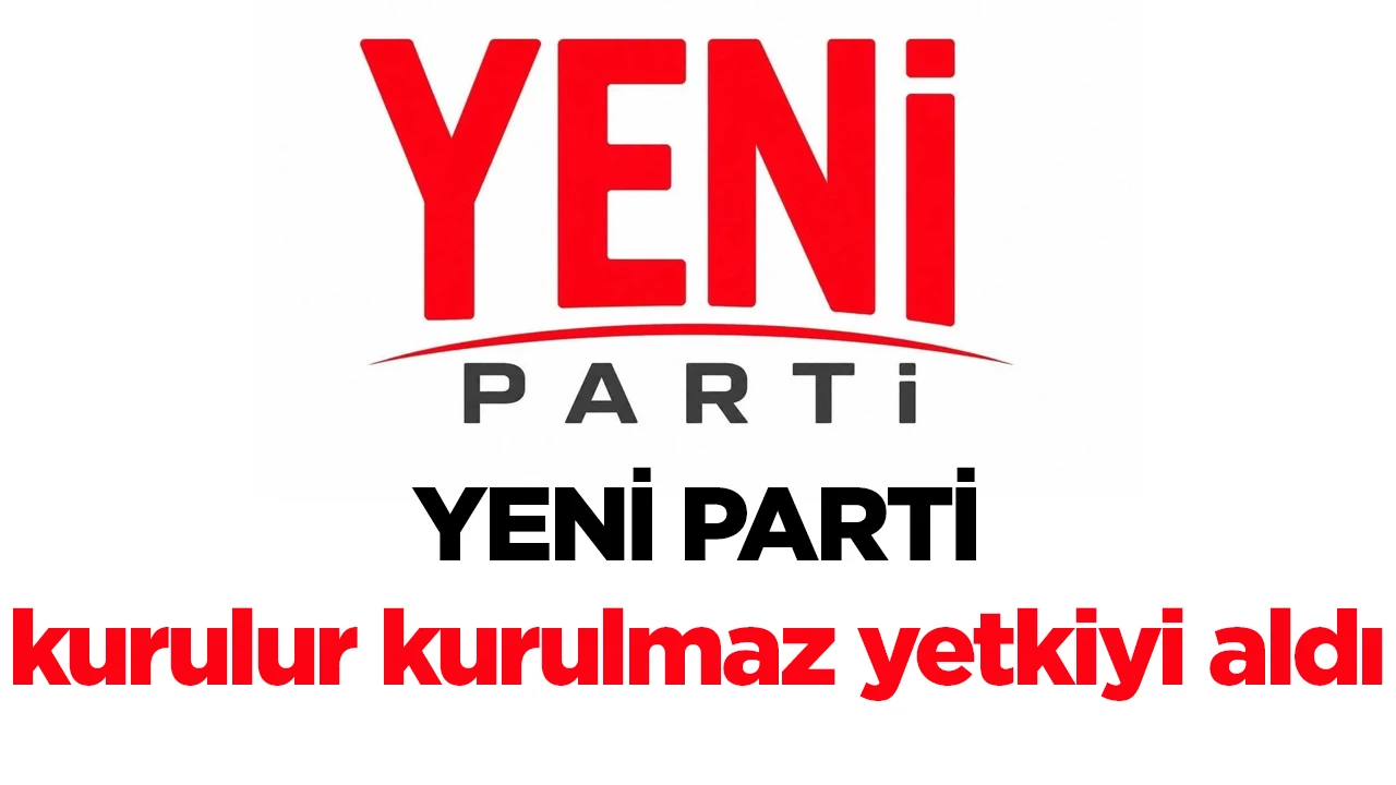 YENİ PARTİ kurulur kurulmaz yetkiyi aldı