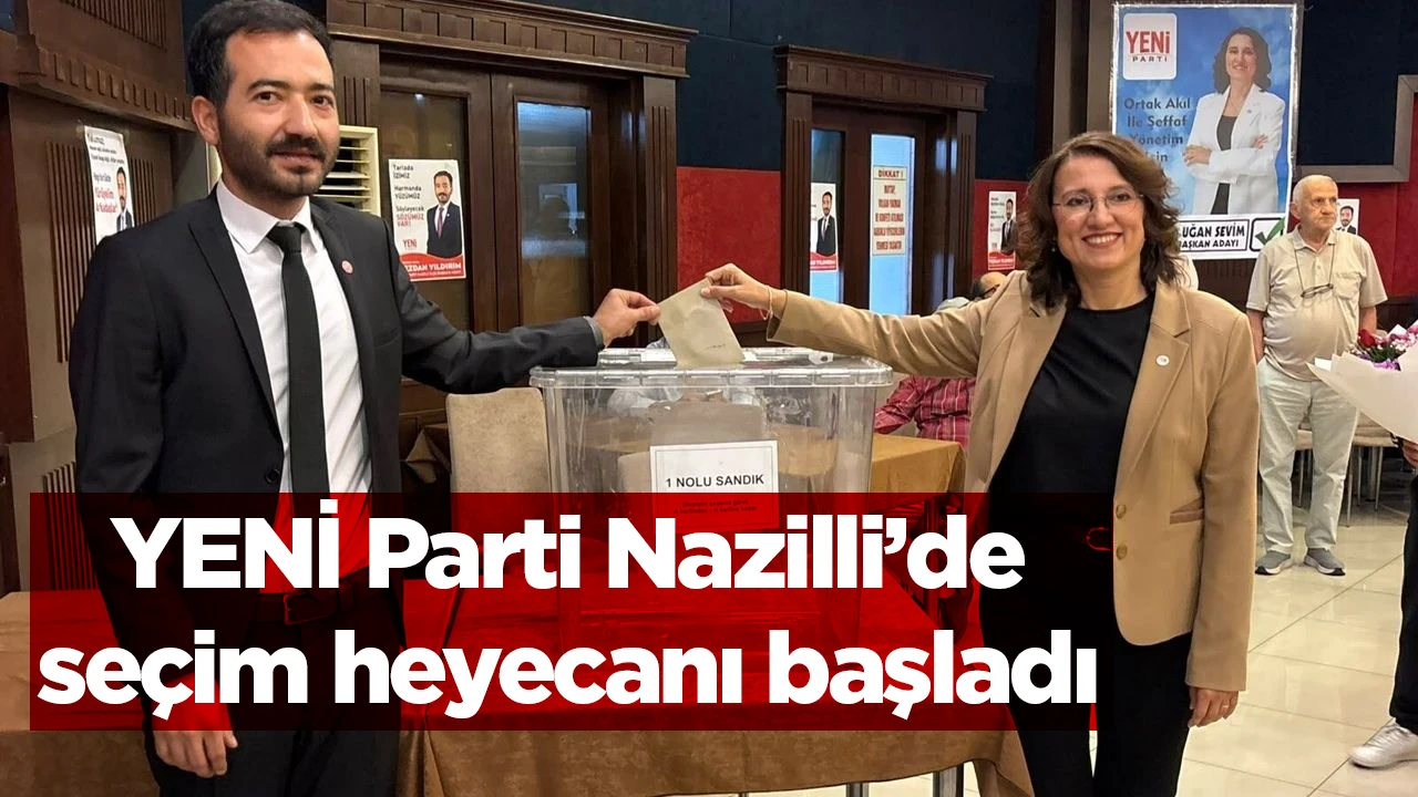 YENİ Parti Nazilli&rsquo;de se&ccedil;im heyecanı başladı