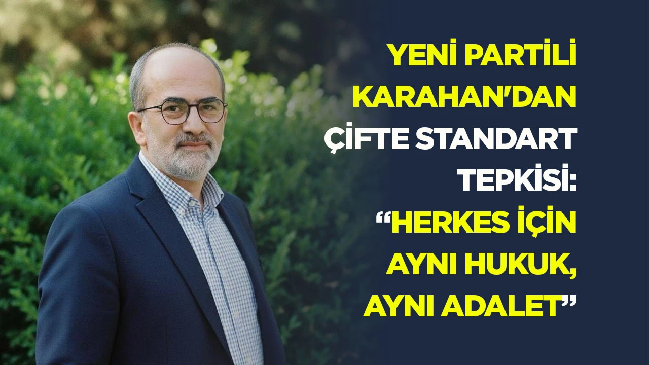 Yeni Partili Karahan&rsquo;dan &ccedil;ifte standart tepkisi: &ldquo;Herkes i&ccedil;in aynı hukuk, aynı adalet&rdquo;