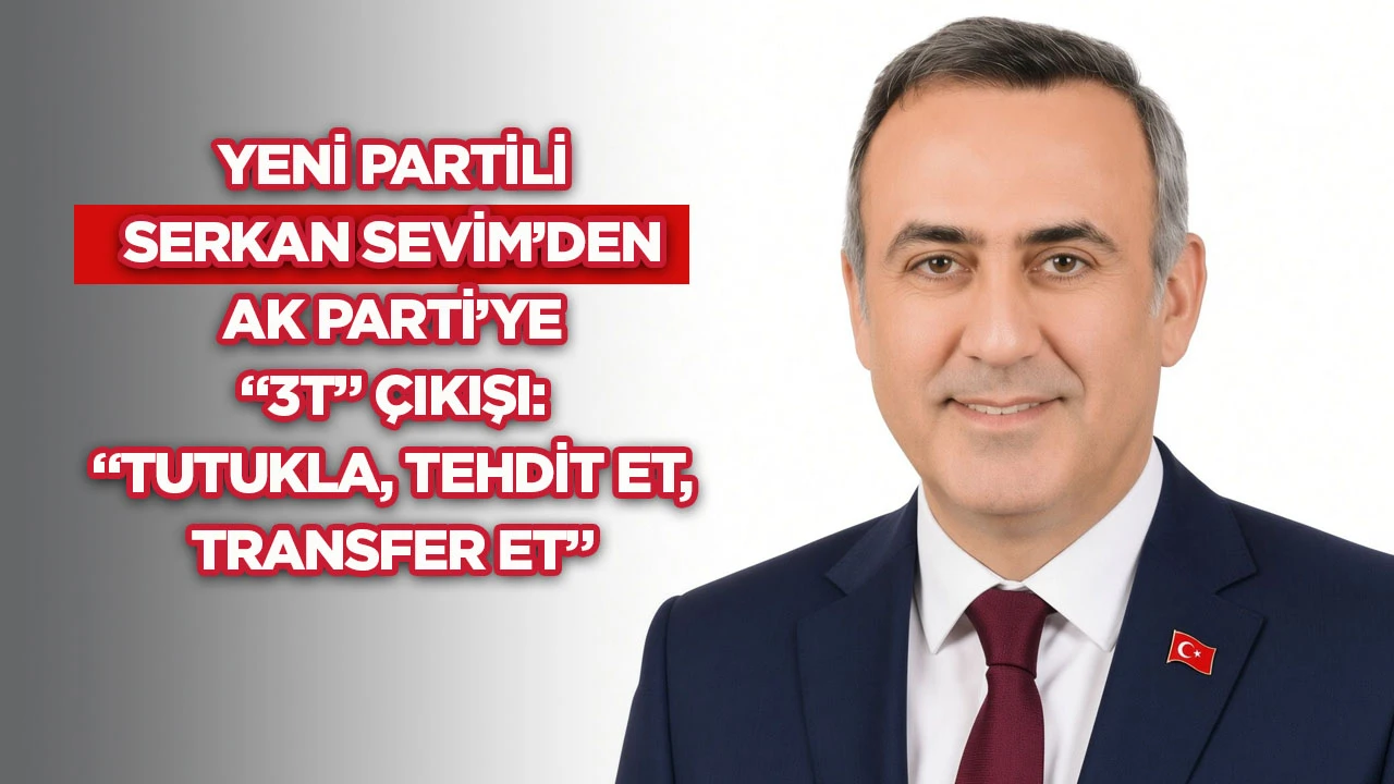Yeni Partili Serkan Sevim&rsquo;den AK Parti&rsquo;ye &ldquo;3T&rdquo; &ccedil;ıkışı: &ldquo;Tutukla, tehdit et, transfer et&rdquo;