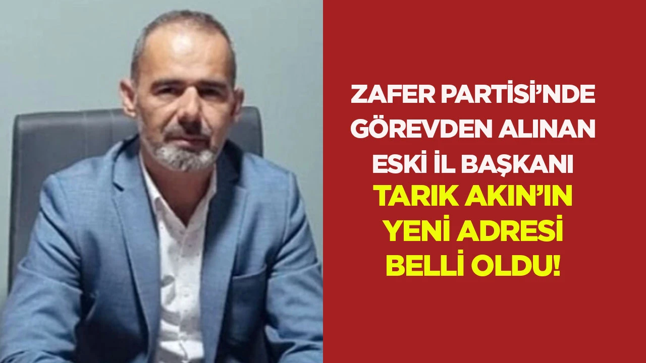 Zafer Partisi&rsquo;nde g&ouml;revden alınan Eski İl Başkanı Tarık Akın&rsquo;ın yeni adresi belli oldu!