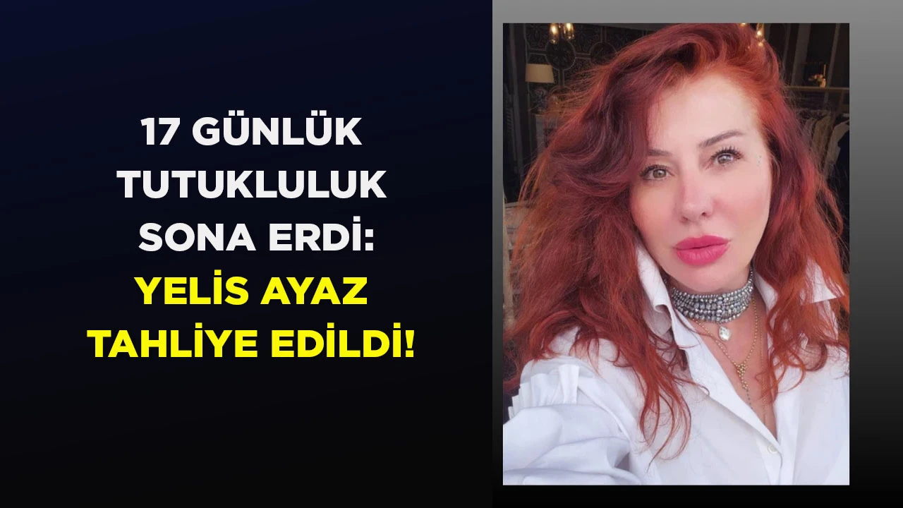 17 GÜNLÜK TUTUKLULUK SONA ERDİ: YELİS AYAZ TAHLİYE EDİLDİ!