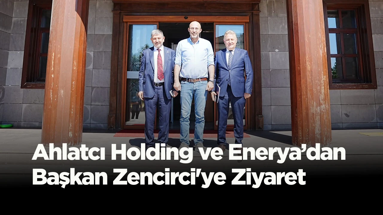 Ahlatcı Holding ve Enerya’dan Başkan Zencirci'ye Ziyaret