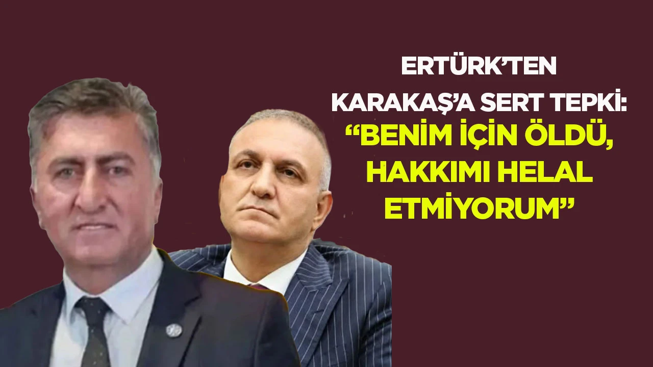 Ahmet Ertürk’ten Ömer Karakaş’a sert tepki: “Benim için öldü, hakkımı helal etmiyorum”
