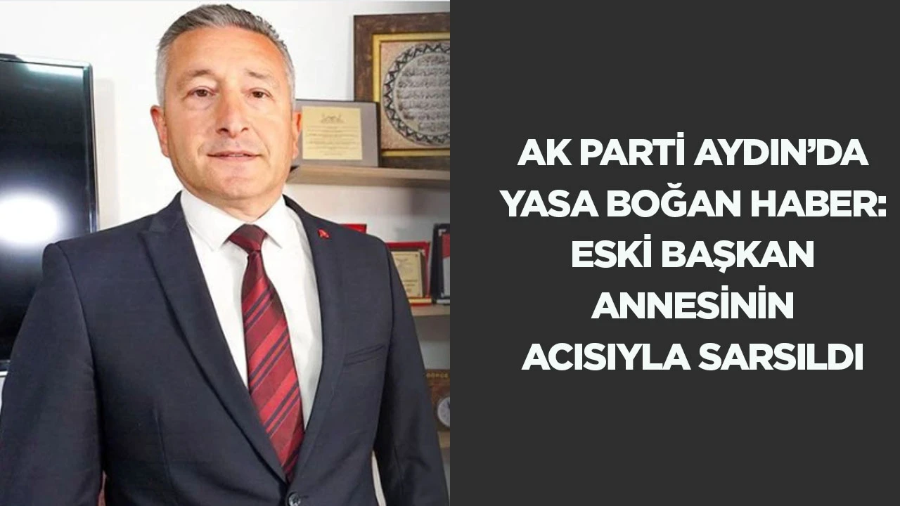 AK Parti Aydın'da yasa boğan haber: Eski başkan annesinin acısıyla sarsıldı