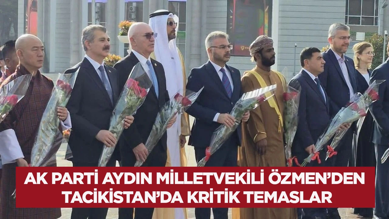 AK Parti Aydın Milletvekili Özmen’den Tacikistan’da kritik temaslar