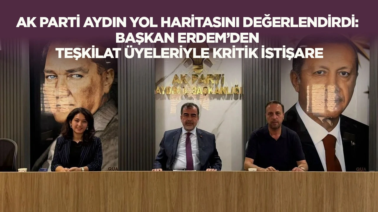 AK Parti Aydın yol haritasını değerlendirdi: Başkan Erdem'den teşkilat üyeleriyle kritik istişare