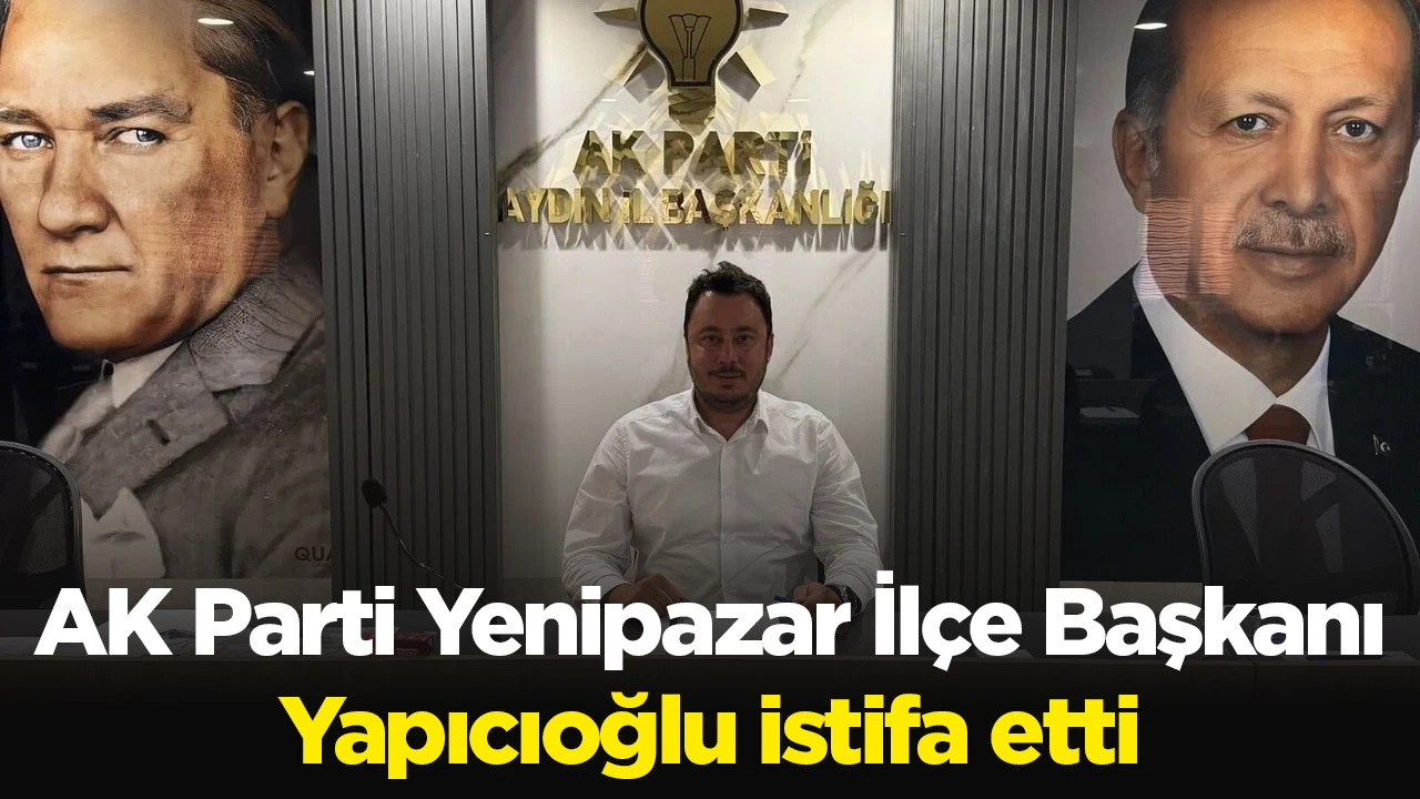AK Parti Yenipazar İl&ccedil;e Başkanı Yapıcıoğlu istifa etti