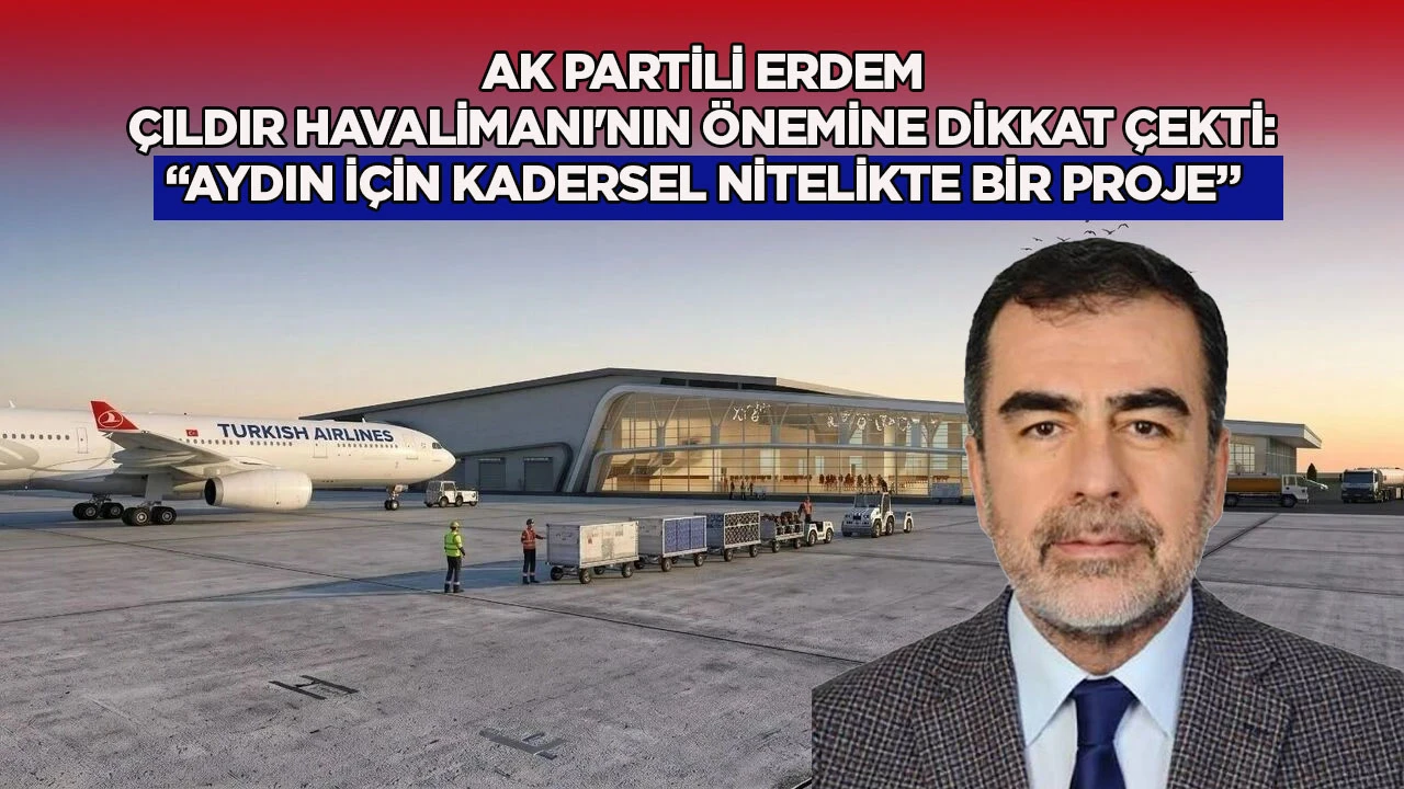 AK Partili Erdem Çıldır Havalimanı'nın önemine dikkat çekti: “Aydın için kadersel nitelikte bir proje”