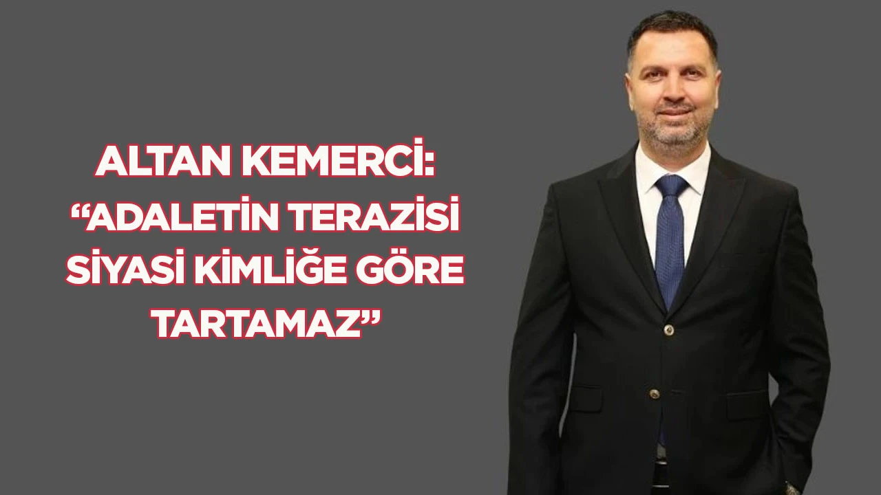 Altan Kemerci: “Adaletin Terazisi Siyasi Kimliğe Göre Tartamaz”