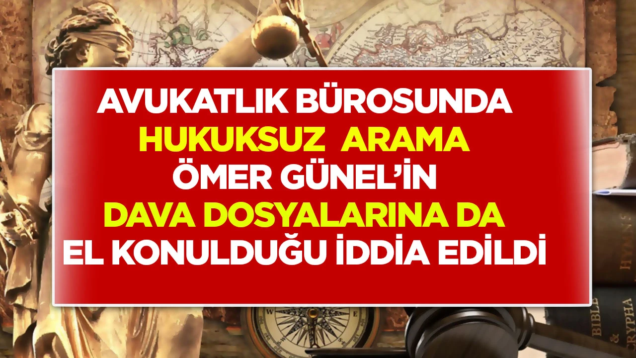 Avukatlık bürosunda hukuksuz arama: Ömer Günel’in dava dosyalarına da el konulduğu iddia edildi.
