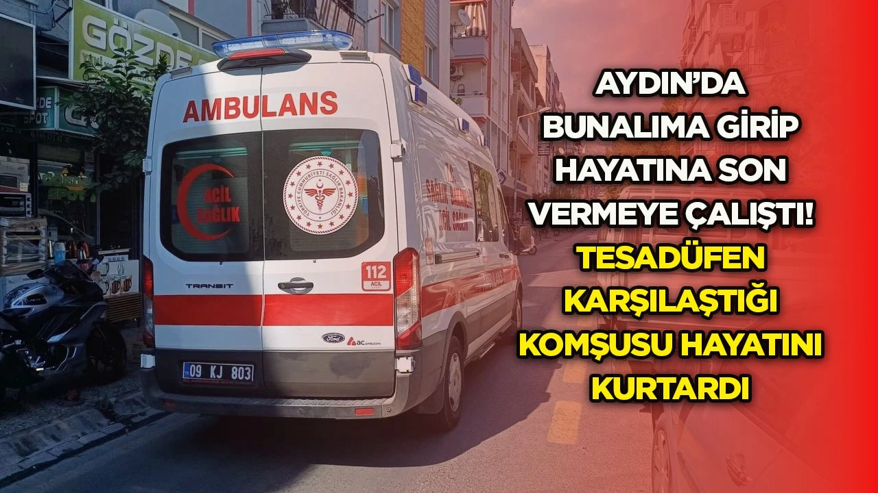 Aydın’da bunalıma girip hayatına son vermeye çalıştı! Tesadüfen karşılaştığı komşusu hayatını kurtardı