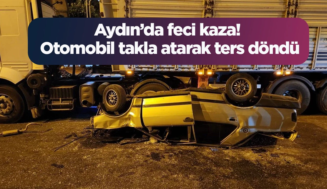 Aydın&rsquo;da feci kaza! Otomobil takla atarak ters d&ouml;nd&uuml;