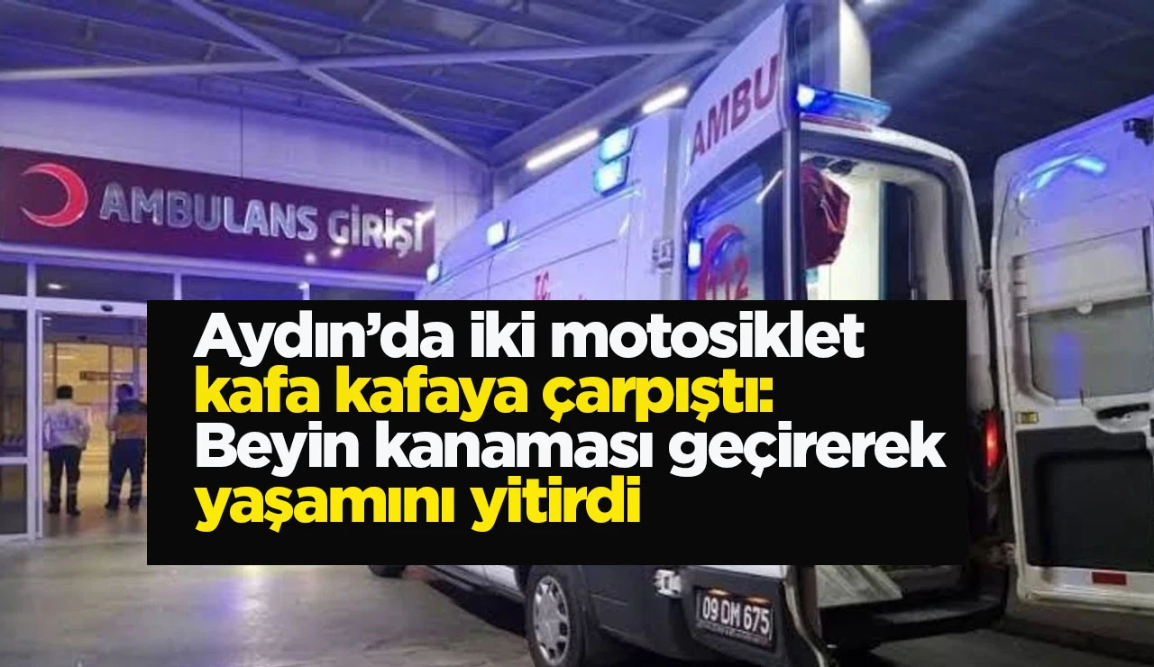 Aydın’da iki motosiklet kafa kafaya çarpıştı: Beyin kanaması geçirerek yaşamını yitirdi