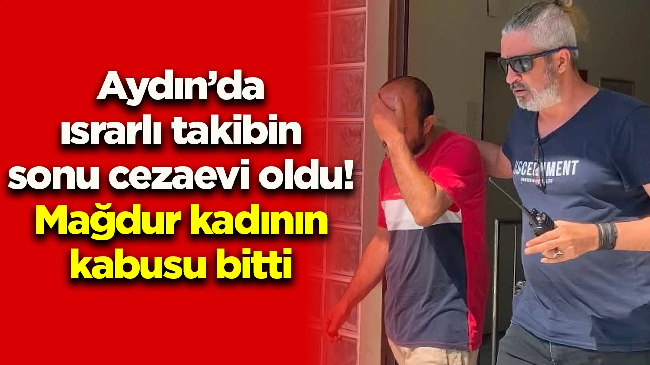Aydın’da ısrarlı takibin sonu cezaevi oldu! Mağdur kadının kabusu bitti