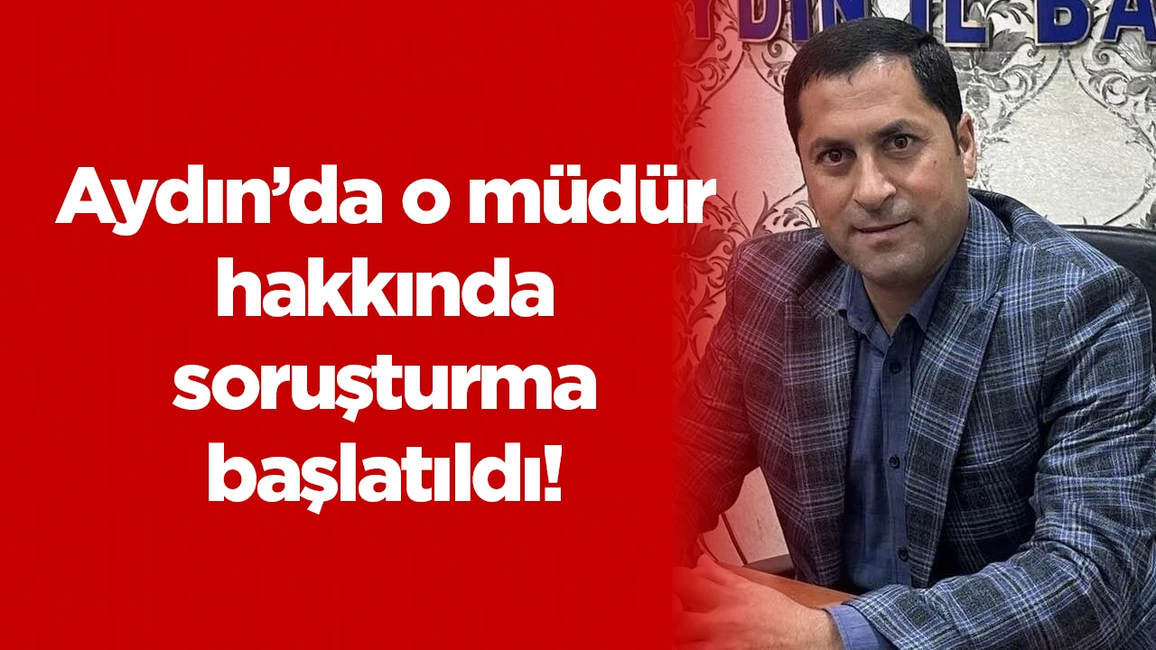 Aydın’da o müdür hakkında soruşturma başlatıldı!