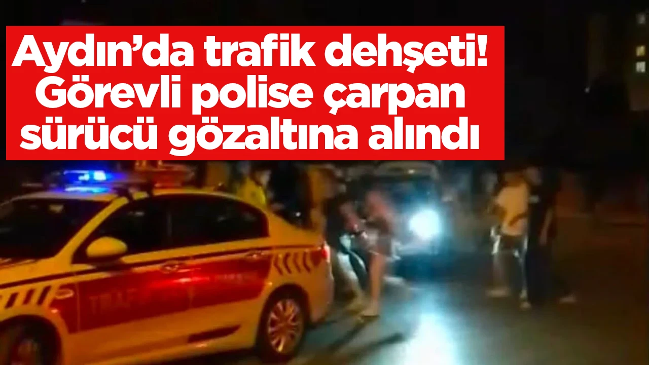 Aydın’da trafik dehşeti! Görevli polise çarpan sürücü gözaltına alındı