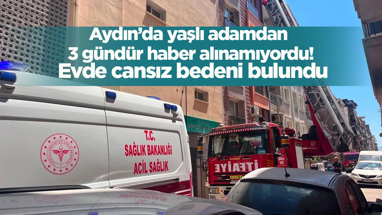 Aydın’da yaşlı adamdan 3 gündür haber alınamıyordu! Evde cansız bedeni bulundu