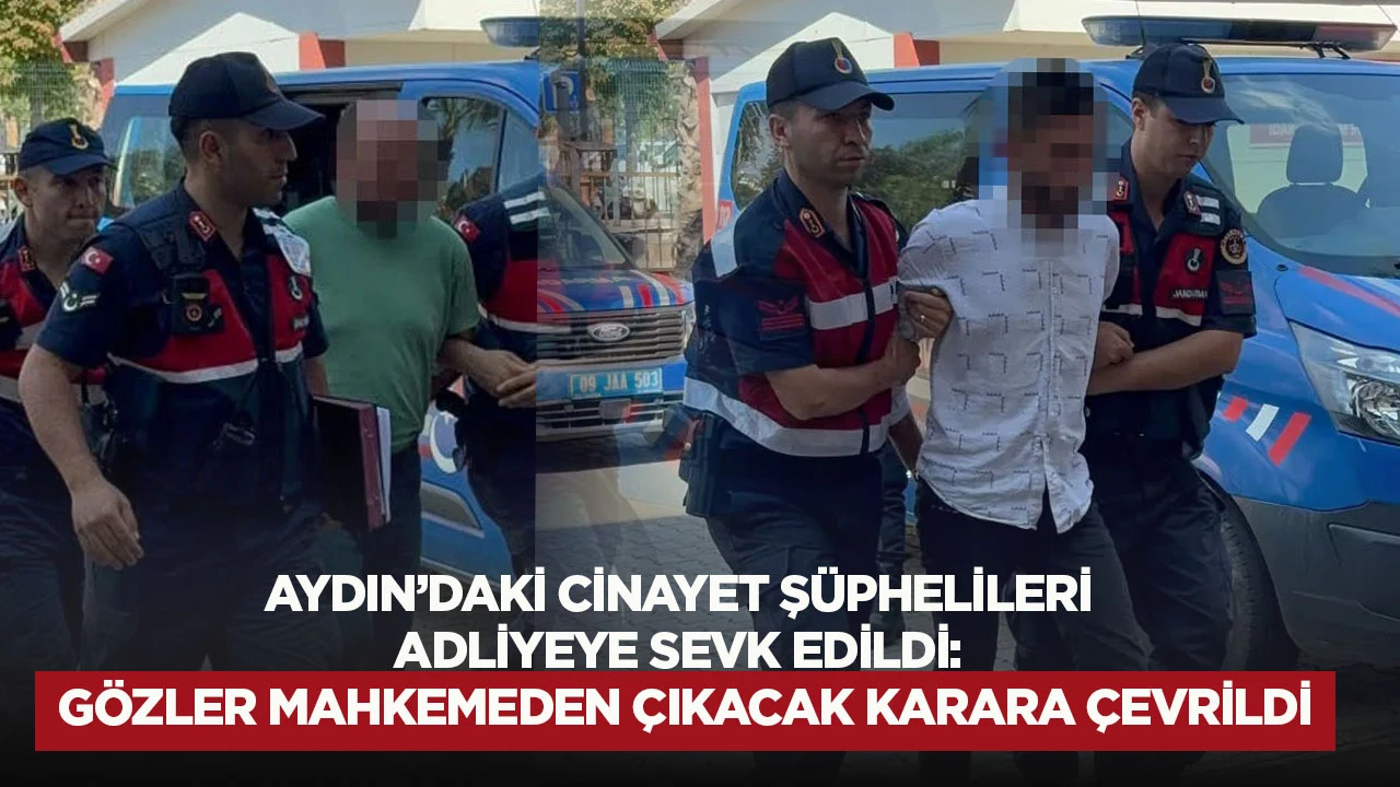 Aydın'daki cinayet şüphelileri adliyeye sevk edildi: Gözler mahkemeden çıkacak karara çevrildi