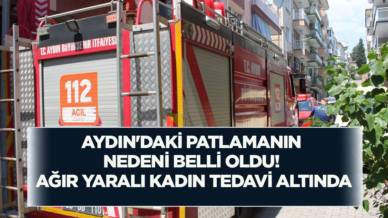 Aydın'daki patlamanın nedeni belli oldu! Ağır yaralı kadın tedavi altında
