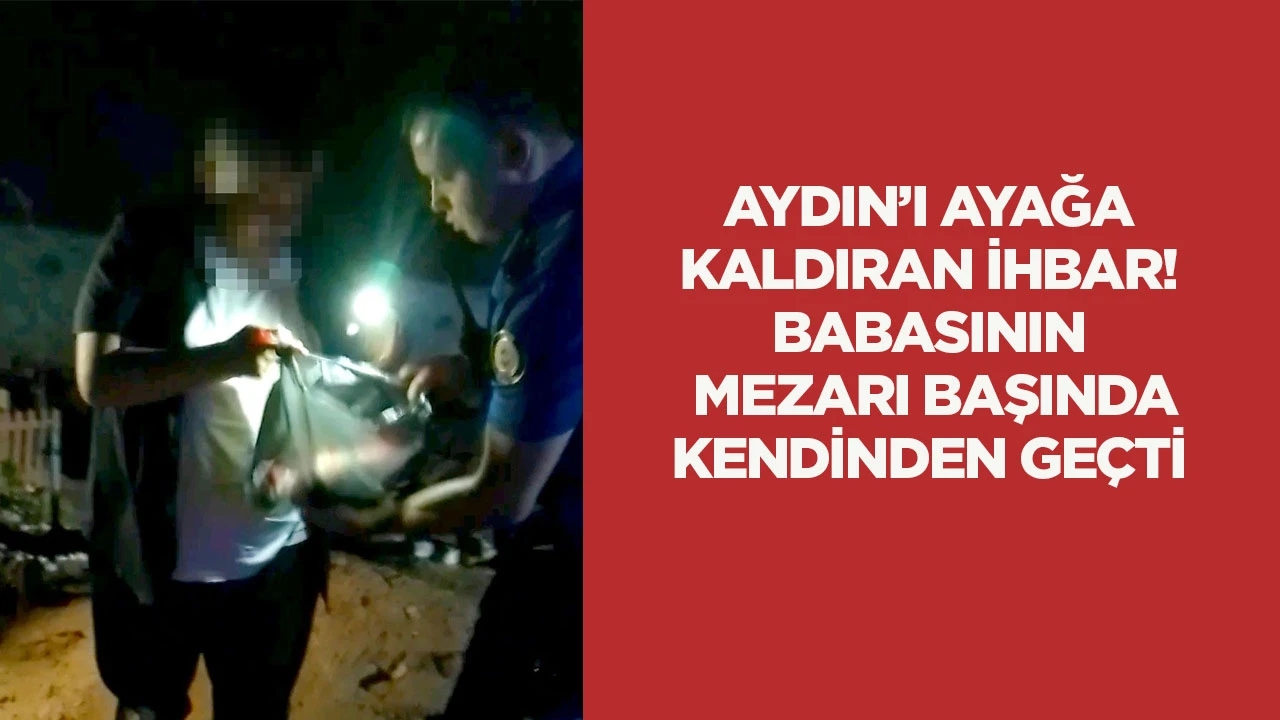 Aydın&rsquo;ı ayağa kaldıran ihbar! Babasının mezarı başında kendinden ge&ccedil;ti