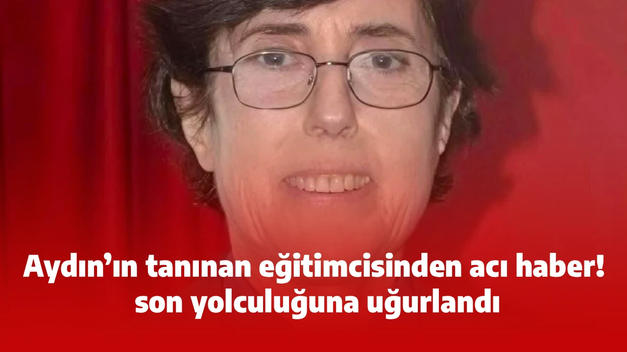 Aydın’ın tanınan eğitimcisinden acı haber! Son yolculuğuna uğurlandı