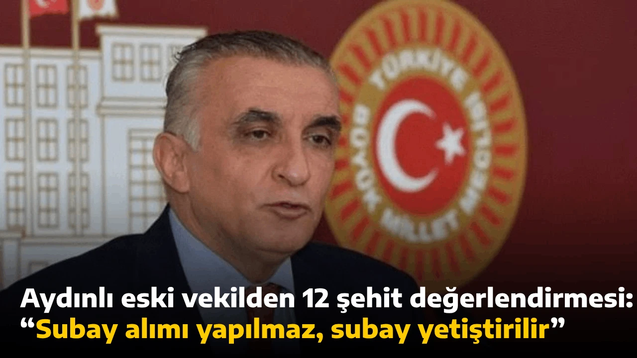 Aydınlı eski vekilden 12 şehit değerlendirmesi: “Subay alımı yapılmaz, subay yetiştirilir”
