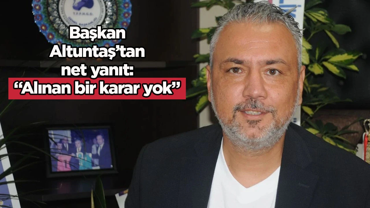 Başkan Altuntaş’tan net yanıt: “Alınan bir karar yok”