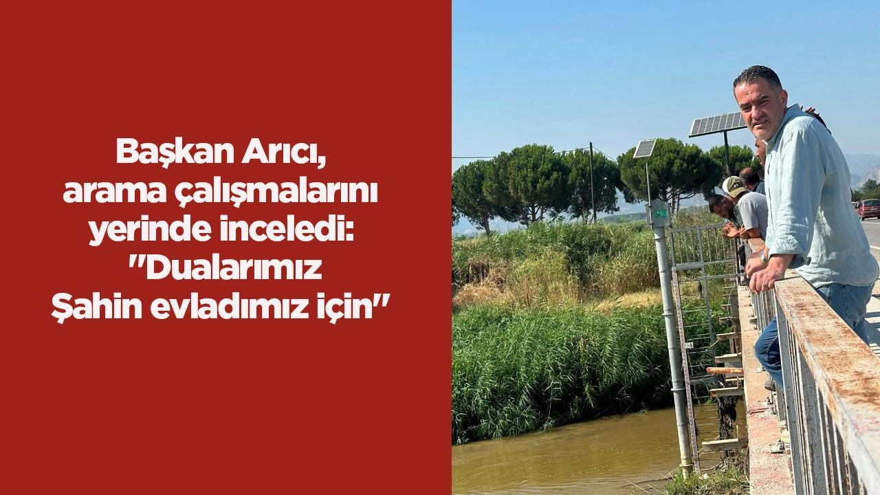 Başkan Arıcı, arama çalışmalarını yerinde inceledi: "Dualarımız Şahin evladımız için"