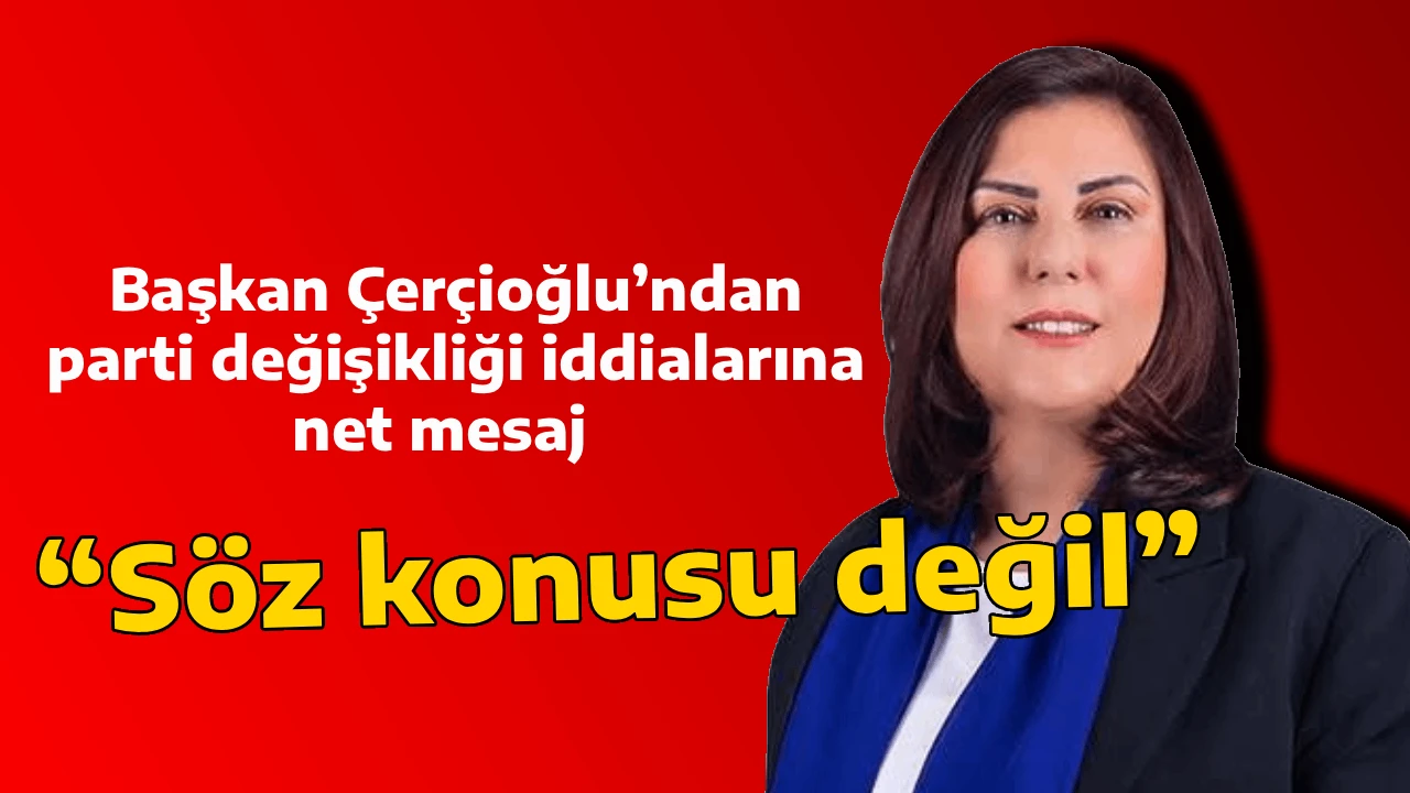 Başkan Çerçioğlu’ndan parti değişikliği iddialarına net mesaj  “Söz konusu değil”