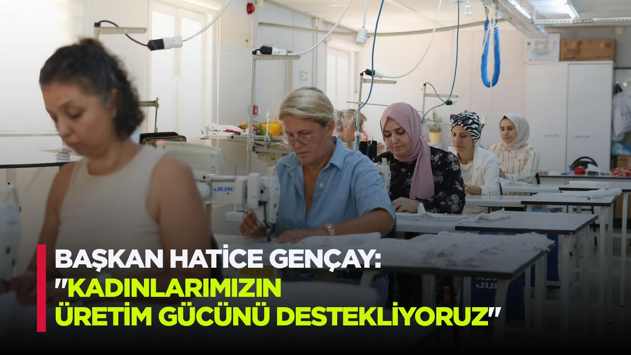 Başkan Hatice Gençay: "Kadınlarımızın üretim gücünü destekliyoruz"