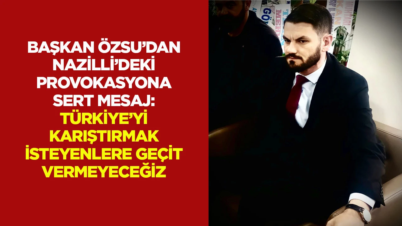 Başkan &Ouml;zsu&rsquo;dan Nazilli&rsquo;deki provokasyona sert mesaj: T&uuml;rkiye&rsquo;yi karıştırmak isteyenlere ge&ccedil;it vermeyeceğiz