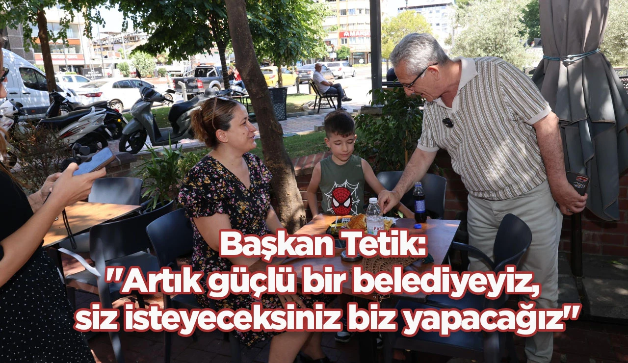 Başkan Tetik: "Artık güçlü bir belediyeyiz, siz isteyeceksiniz biz yapacağız"
