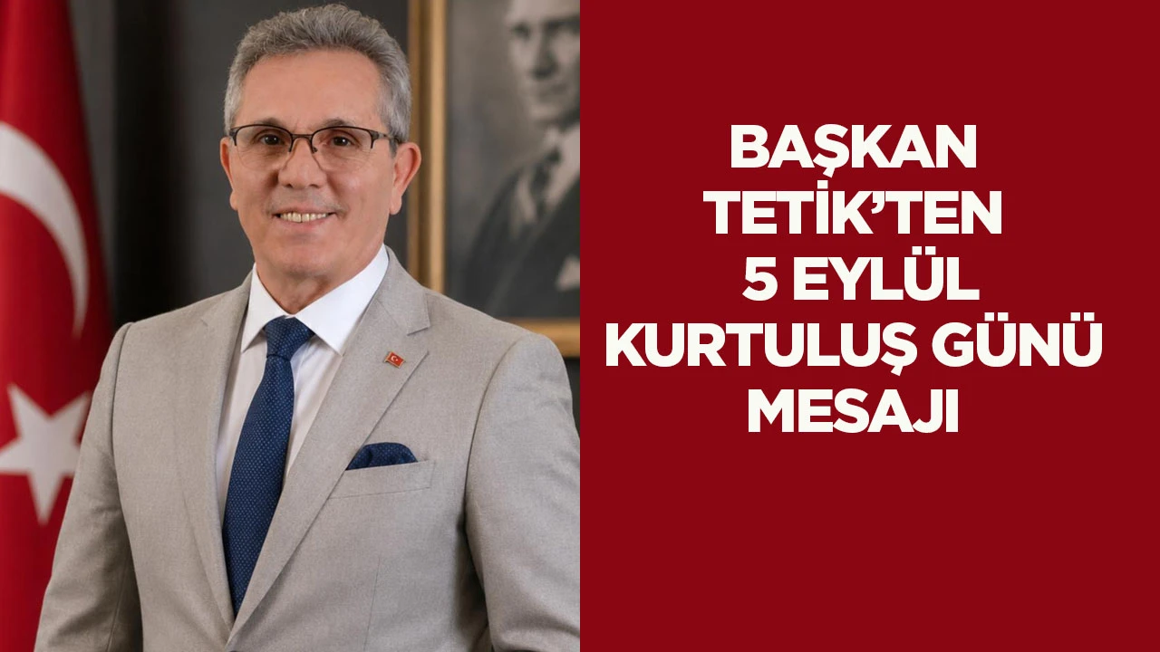 Başkan Tetik&rsquo;ten 5 Eyl&uuml;l Kurtuluş G&uuml;n&uuml; Mesajı