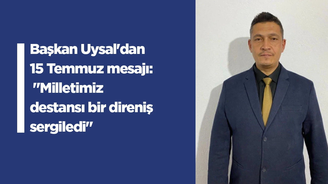 Başkan Uysal'dan 15 Temmuz mesajı: "Milletimiz destansı bir direniş sergiledi"