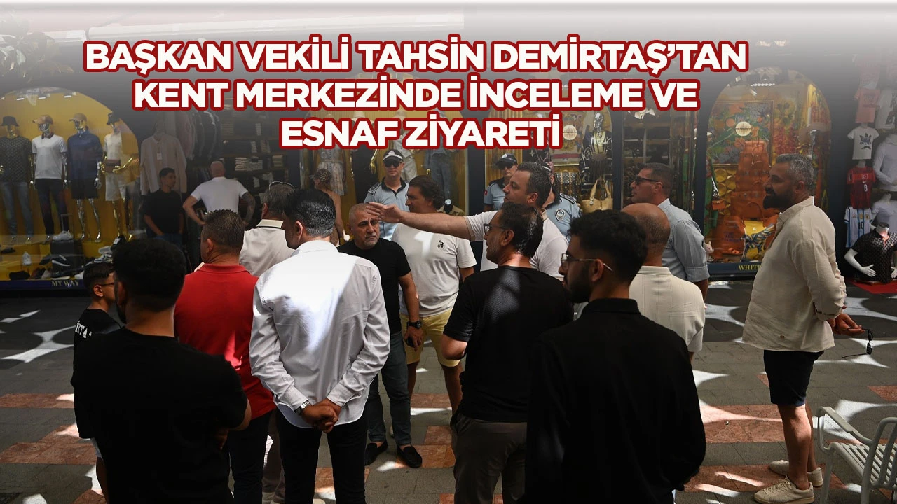 BAŞKAN VEKİLİ TAHSİN DEMİRTAŞ’TAN KENT MERKEZİNDE İNCELEME VE ESNAF ZİYARETİ