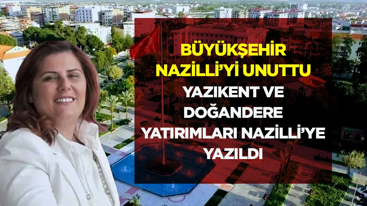 Büyükşehir Nazilli’yi Unuttu: Yazıkent ve Doğandere Yatırımları Nazilli’ye Yazıldı