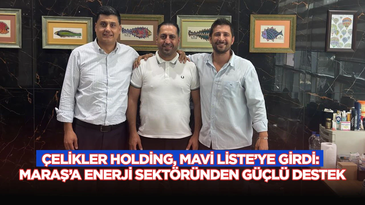Çelikler Holding, Mavi Liste’ye girdi: Maraş’a enerji sektöründen güçlü destek