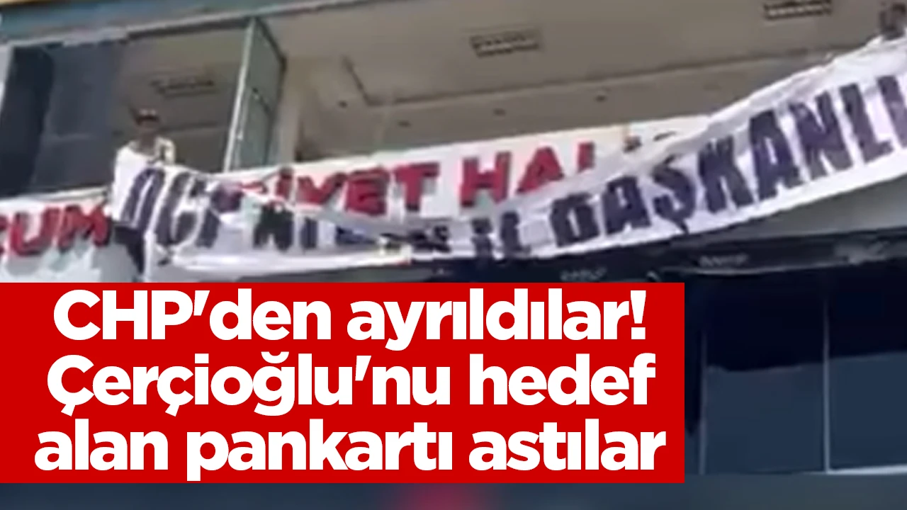 CHP'den ayrıldılar! &Ccedil;er&ccedil;ioğlu'nu hedef alan pankartı astılar