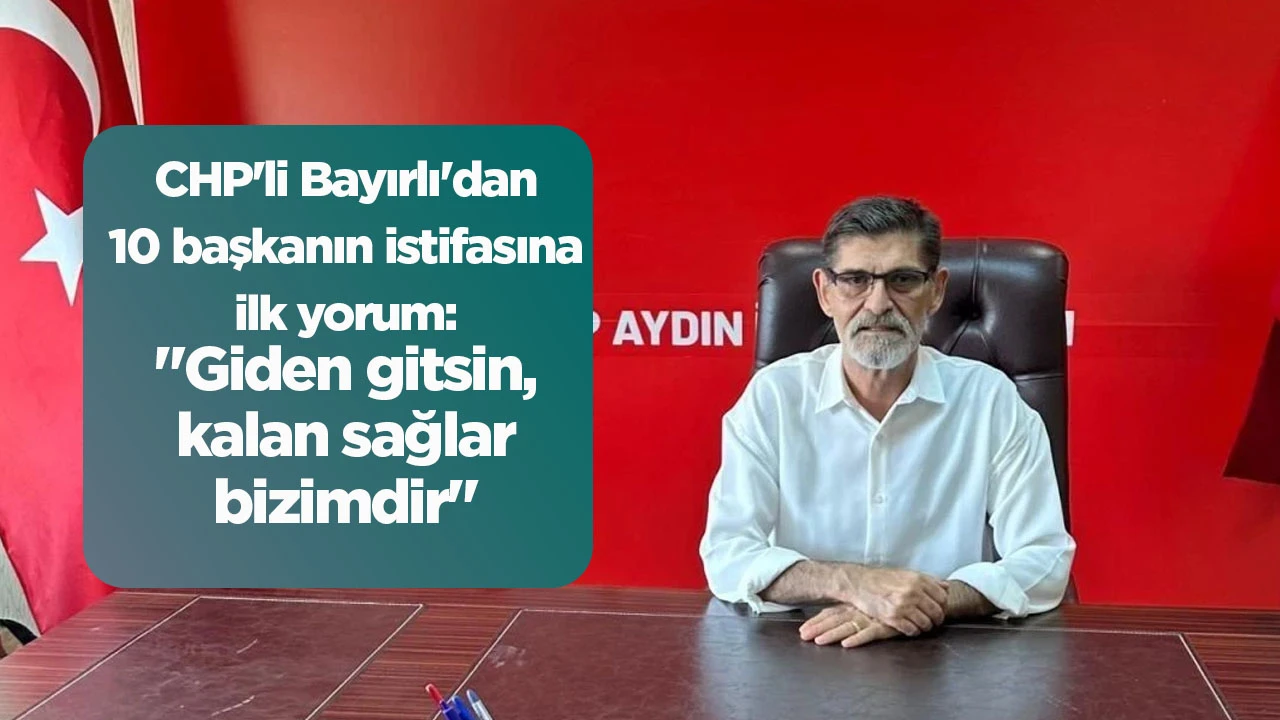 CHP'li Bayırlı'dan 10 başkanın istifasına ilk yorum: "Giden gitsin, kalan sağlar bizimdir"