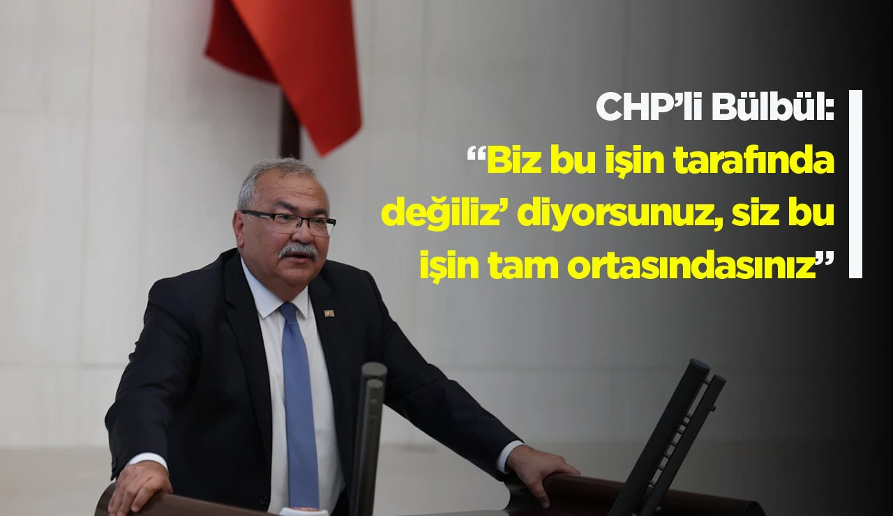 CHP’li Bülbül: “Biz bu işin tarafında değiliz’ diyorsunuz, siz bu işin tam ortasındasınız”
