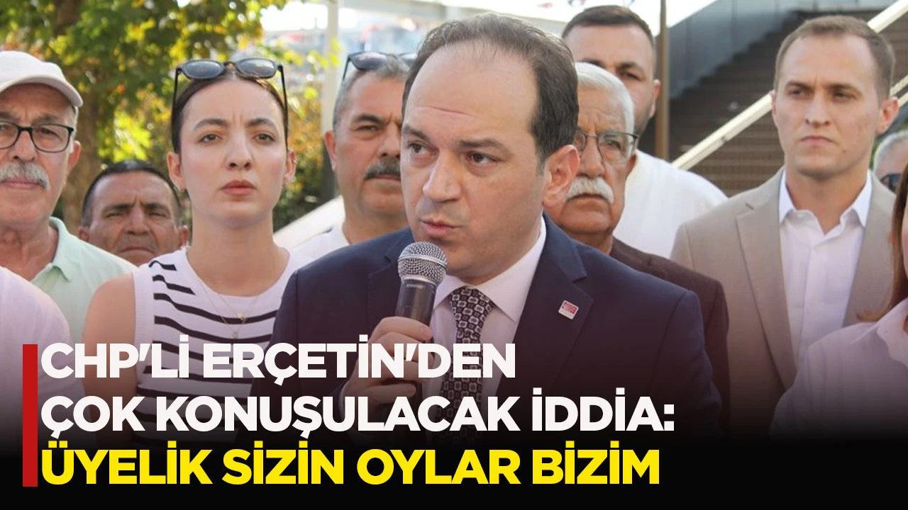 CHP'Lİ ERÇETİN'DEN ÇOK KONUŞULACAK İDDİA: ÜYELİK SİZİN OYLAR BİZİM