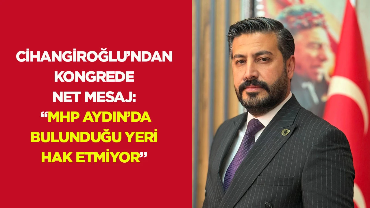 Cihangiroğlu’ndan kongrede net mesaj: “MHP Aydın’da bulunduğu yeri hak etmiyor”