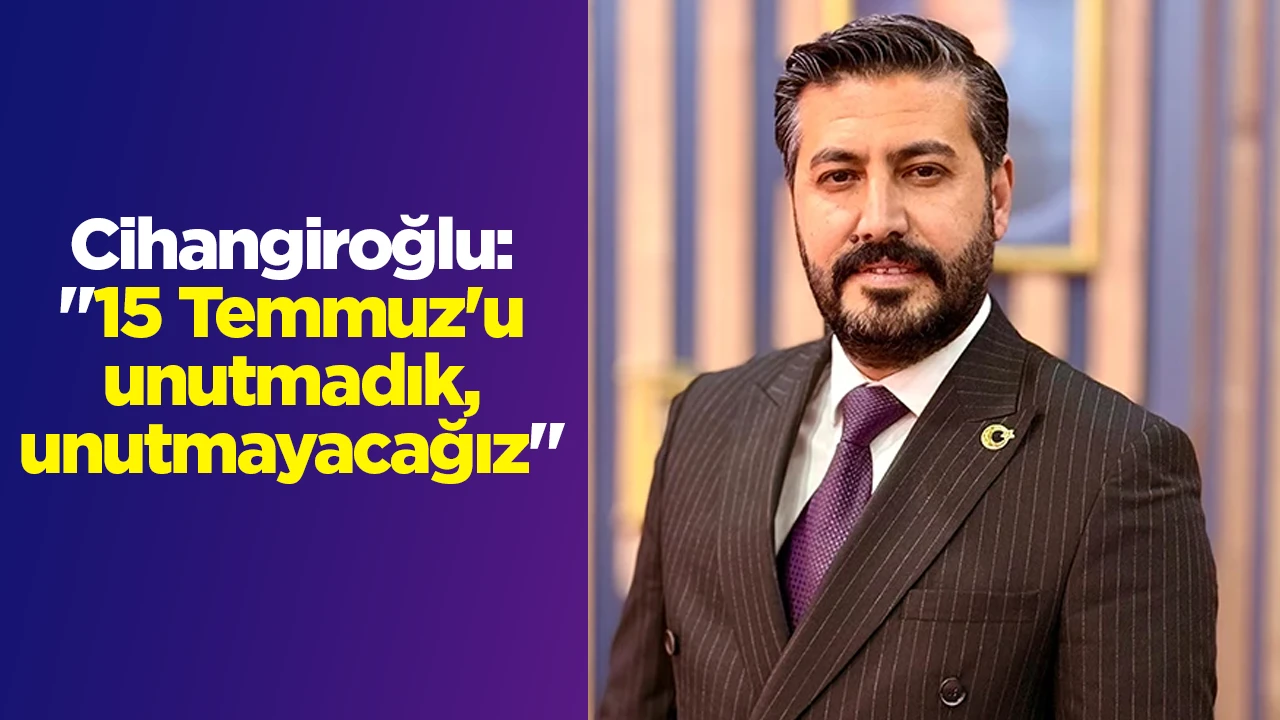 Cihangiroğlu: "15 Temmuz'u unutmadık, unutmayacağız"