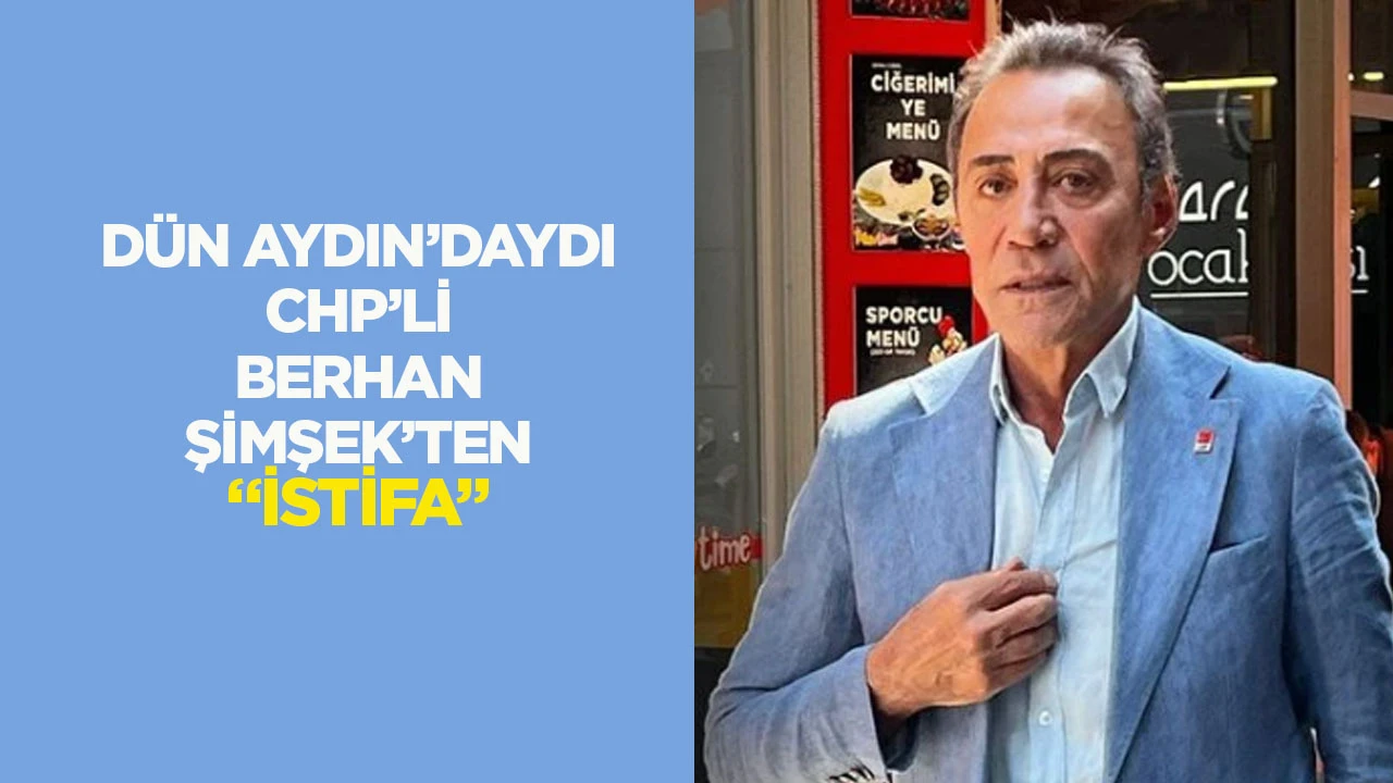 D&uuml;n Aydın'daydı CHP'li Berhan Şimşek'ten "istifa"